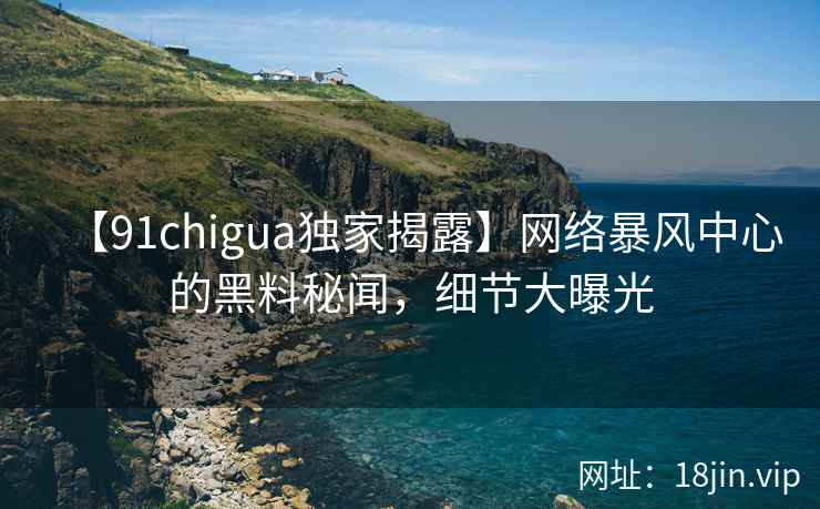【91chigua独家揭露】网络暴风中心的黑料秘闻，细节大曝光
