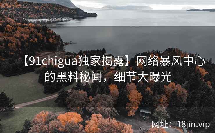 【91chigua独家揭露】网络暴风中心的黑料秘闻，细节大曝光