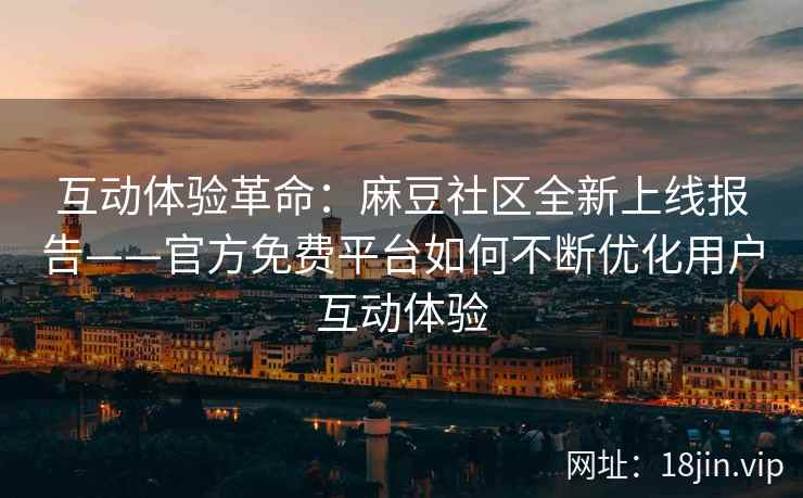 互动体验革命：麻豆社区全新上线报告——官方免费平台如何不断优化用户互动体验