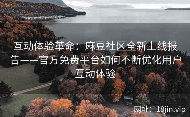 互动体验革命：麻豆社区全新上线报告——官方免费平台如何不断优化用户互动体验