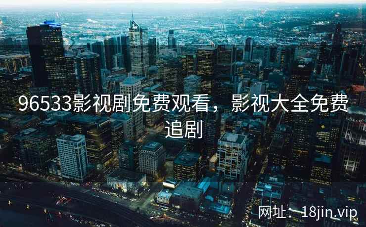 96533影视剧免费观看，影视大全免费追剧