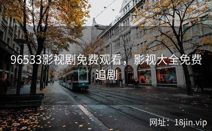 96533影视剧免费观看，影视大全免费追剧