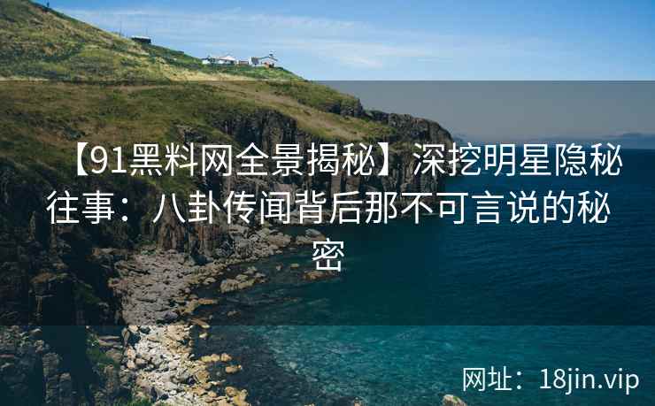 【91黑料网全景揭秘】深挖明星隐秘往事：八卦传闻背后那不可言说的秘密