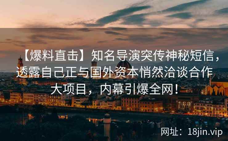 【爆料直击】知名导演突传神秘短信，透露自己正与国外资本悄然洽谈合作大项目，内幕引爆全网！