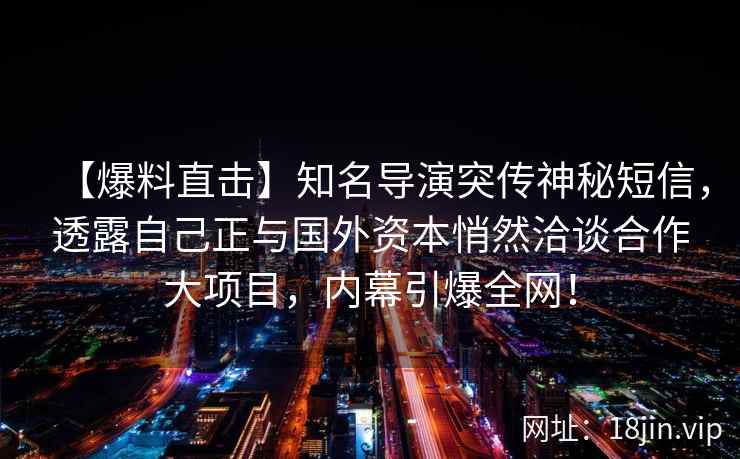 【爆料直击】知名导演突传神秘短信，透露自己正与国外资本悄然洽谈合作大项目，内幕引爆全网！