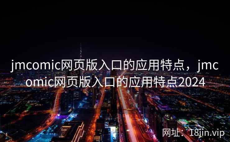 jmcomic网页版入口的应用特点，jmcomic网页版入口的应用特点2024