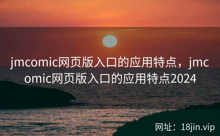 jmcomic网页版入口的应用特点，jmcomic网页版入口的应用特点2024