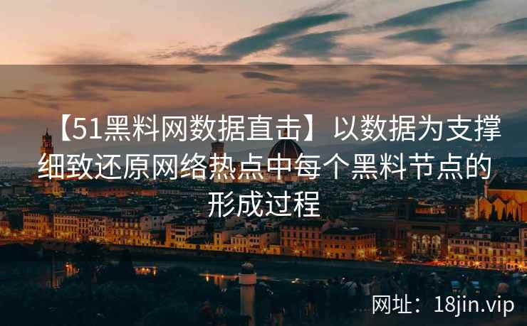 【51黑料网数据直击】以数据为支撑细致还原网络热点中每个黑料节点的形成过程