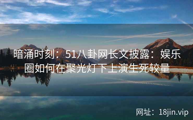 暗涌时刻：51八卦网长文披露：娱乐圈如何在聚光灯下上演生死较量