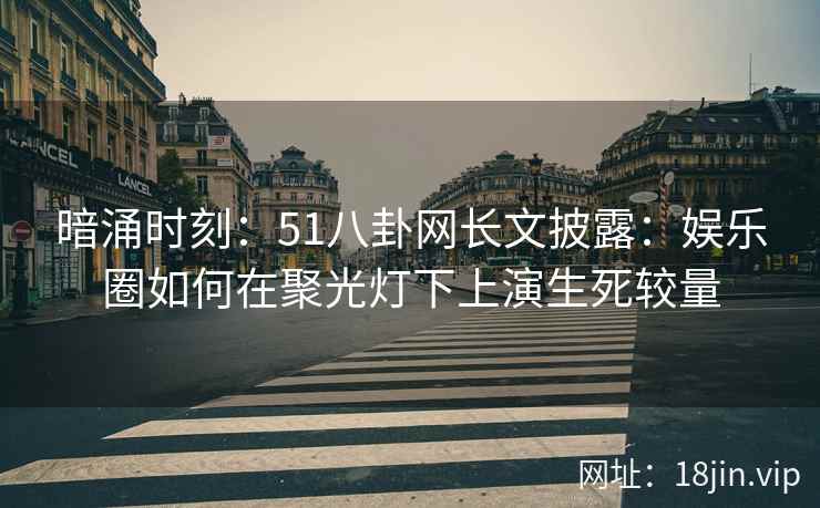 暗涌时刻：51八卦网长文披露：娱乐圈如何在聚光灯下上演生死较量
