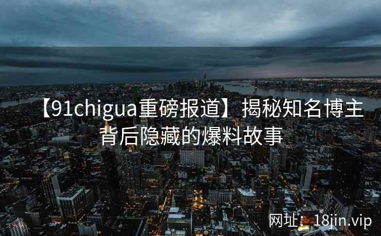 【91chigua重磅报道】揭秘知名博主背后隐藏的爆料故事