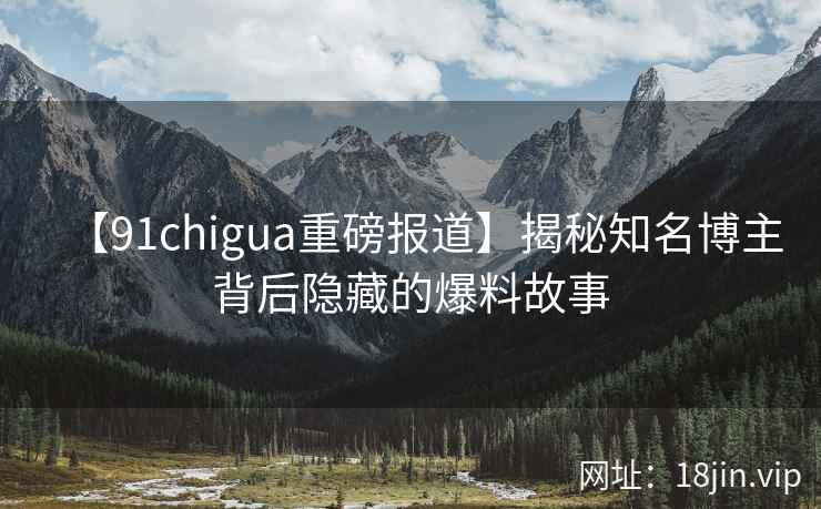 【91chigua重磅报道】揭秘知名博主背后隐藏的爆料故事