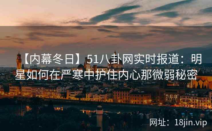 【内幕冬日】51八卦网实时报道：明星如何在严寒中护住内心那微弱秘密
