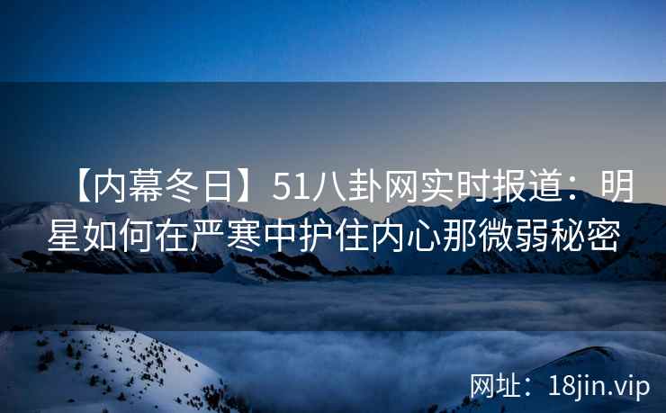 【内幕冬日】51八卦网实时报道：明星如何在严寒中护住内心那微弱秘密