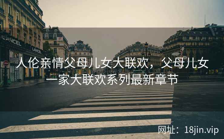 人伦亲情父母儿女大联欢，父母儿女一家大联欢系列最新章节