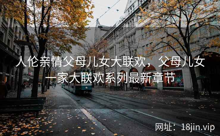 人伦亲情父母儿女大联欢，父母儿女一家大联欢系列最新章节