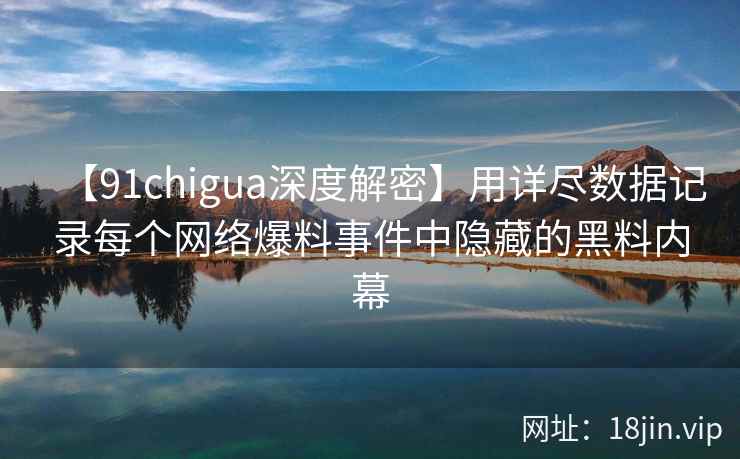 【91chigua深度解密】用详尽数据记录每个网络爆料事件中隐藏的黑料内幕