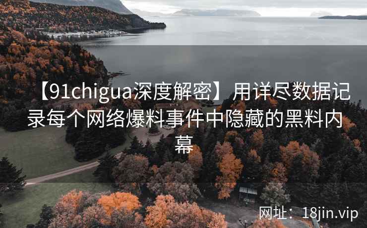 【91chigua深度解密】用详尽数据记录每个网络爆料事件中隐藏的黑料内幕