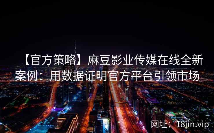 【官方策略】麻豆影业传媒在线全新案例：用数据证明官方平台引领市场