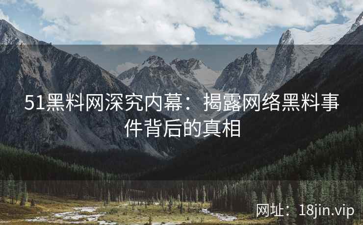 51黑料网深究内幕：揭露网络黑料事件背后的真相