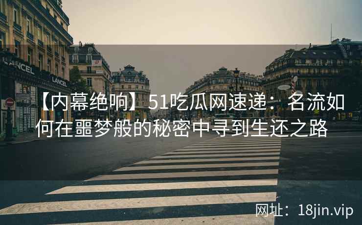 【内幕绝响】51吃瓜网速递：名流如何在噩梦般的秘密中寻到生还之路