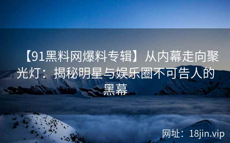 【91黑料网爆料专辑】从内幕走向聚光灯：揭秘明星与娱乐圈不可告人的黑幕