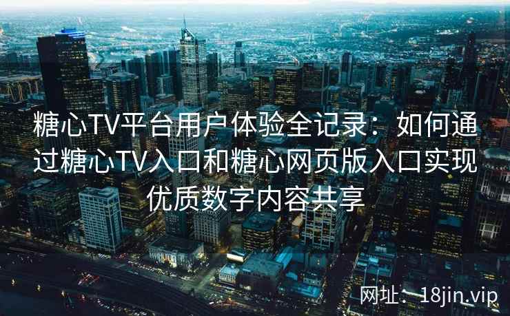 糖心TV平台用户体验全记录：如何通过糖心TV入口和糖心网页版入口实现优质数字内容共享