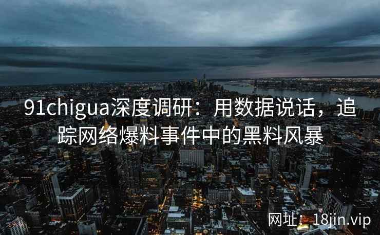 91chigua深度调研：用数据说话，追踪网络爆料事件中的黑料风暴