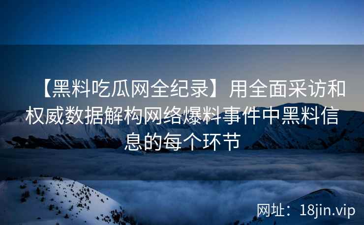 【黑料吃瓜网全纪录】用全面采访和权威数据解构网络爆料事件中黑料信息的每个环节
