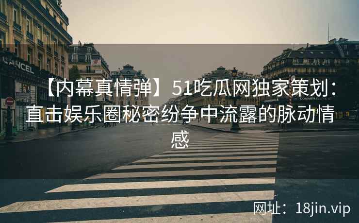 【内幕真情弹】51吃瓜网独家策划：直击娱乐圈秘密纷争中流露的脉动情感