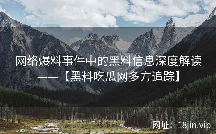 网络爆料事件中的黑料信息深度解读——【黑料吃瓜网多方追踪】