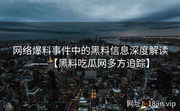 网络爆料事件中的黑料信息深度解读——【黑料吃瓜网多方追踪】