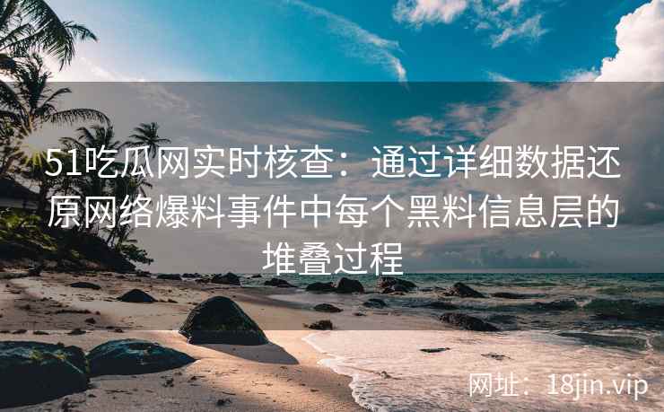 51吃瓜网实时核查：通过详细数据还原网络爆料事件中每个黑料信息层的堆叠过程