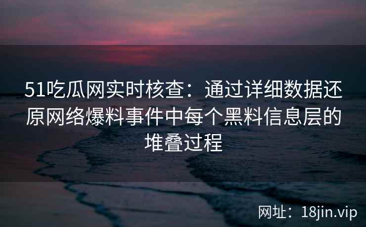 51吃瓜网实时核查：通过详细数据还原网络爆料事件中每个黑料信息层的堆叠过程