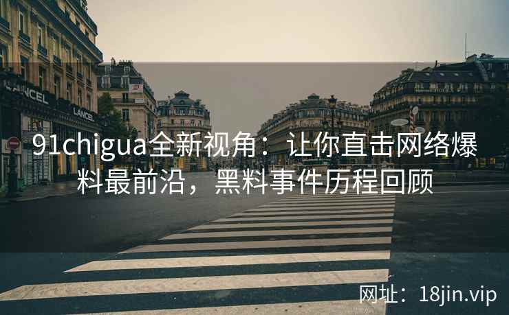 91chigua全新视角：让你直击网络爆料最前沿，黑料事件历程回顾