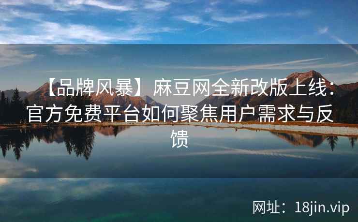 【品牌风暴】麻豆网全新改版上线：官方免费平台如何聚焦用户需求与反馈