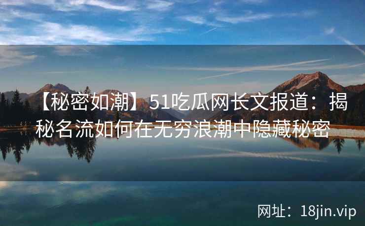 【秘密如潮】51吃瓜网长文报道：揭秘名流如何在无穷浪潮中隐藏秘密