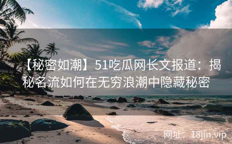 【秘密如潮】51吃瓜网长文报道：揭秘名流如何在无穷浪潮中隐藏秘密