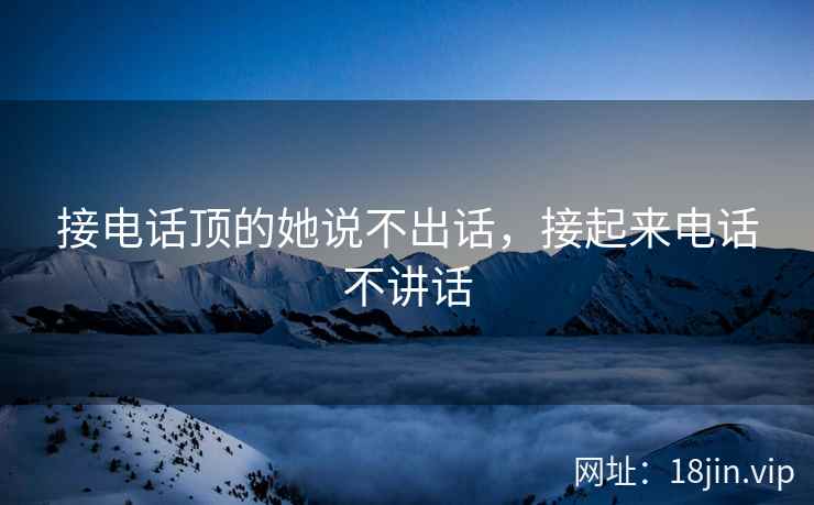 接电话顶的她说不出话，接起来电话不讲话