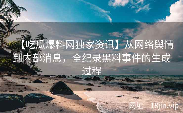 【吃瓜爆料网独家资讯】从网络舆情到内部消息，全纪录黑料事件的生成过程