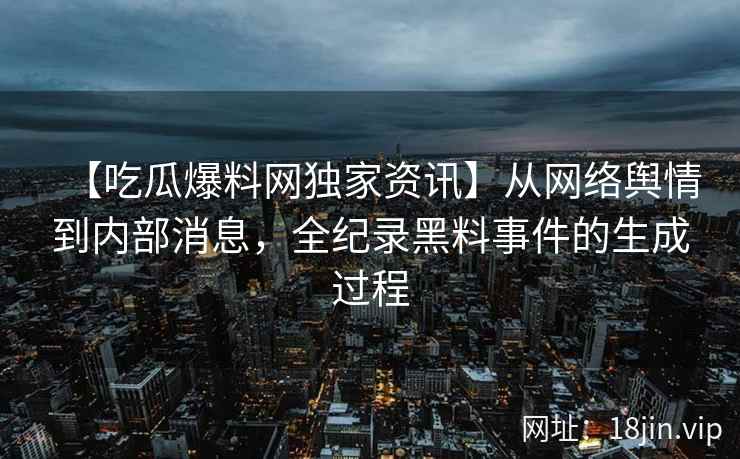 【吃瓜爆料网独家资讯】从网络舆情到内部消息，全纪录黑料事件的生成过程