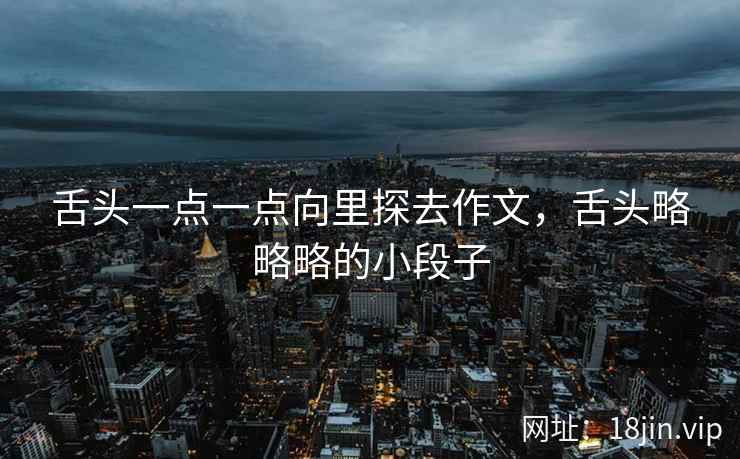 舌头一点一点向里探去作文，舌头略略略的小段子