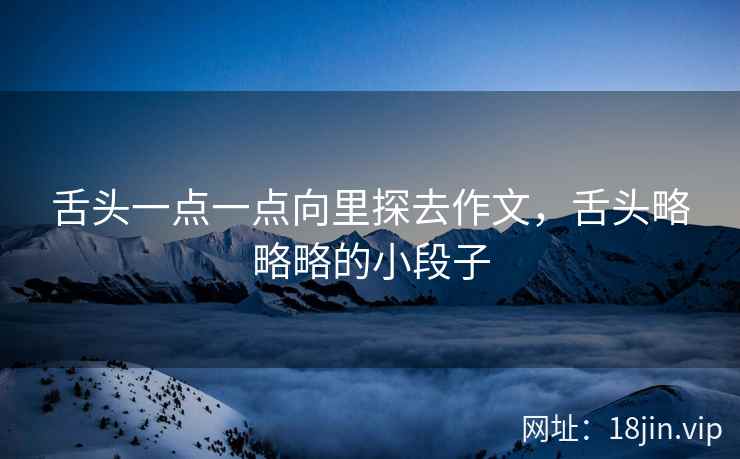 舌头一点一点向里探去作文，舌头略略略的小段子
