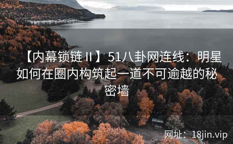 【内幕锁链Ⅱ】51八卦网连线：明星如何在圈内构筑起一道不可逾越的秘密墙