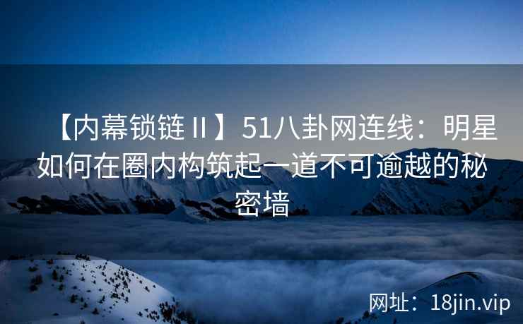 【内幕锁链Ⅱ】51八卦网连线：明星如何在圈内构筑起一道不可逾越的秘密墙