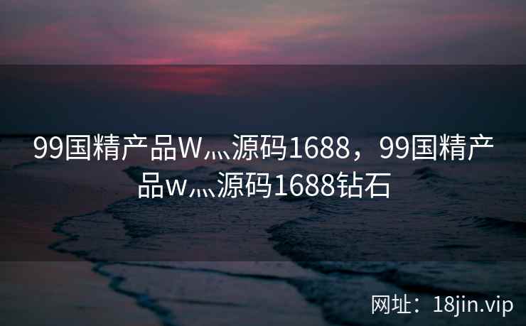99国精产品W灬源码1688，99国精产品w灬源码1688钻石