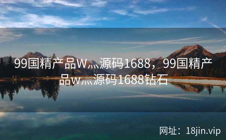 99国精产品W灬源码1688，99国精产品w灬源码1688钻石