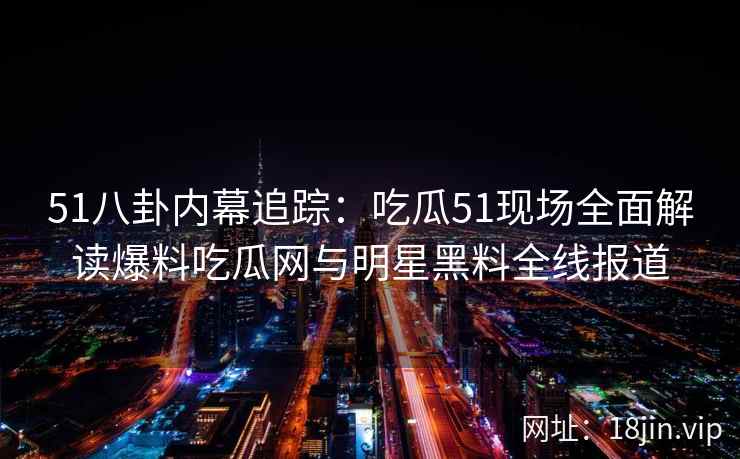 51八卦内幕追踪：吃瓜51现场全面解读爆料吃瓜网与明星黑料全线报道