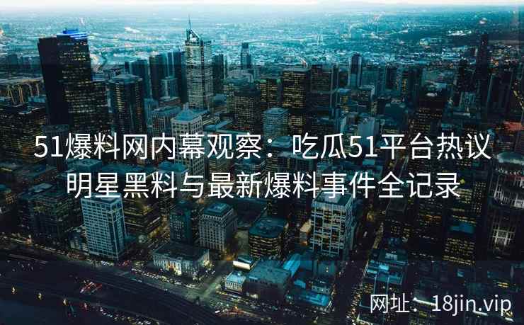 51爆料网内幕观察：吃瓜51平台热议明星黑料与最新爆料事件全记录