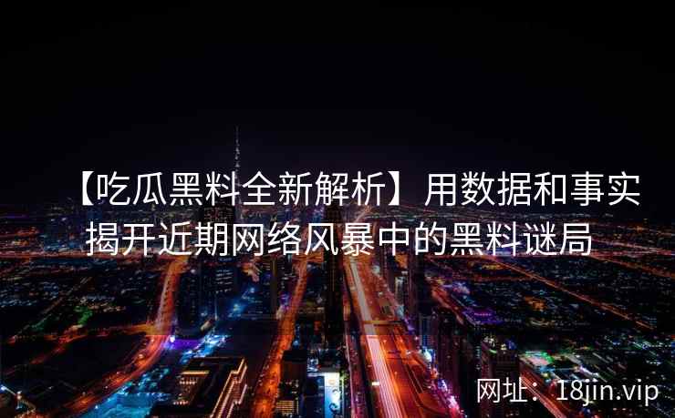 【吃瓜黑料全新解析】用数据和事实揭开近期网络风暴中的黑料谜局